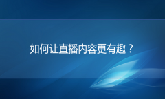 <b>如何做好直播？让直播内容更有趣</b>